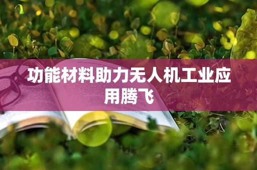 功能材料助力无人机工业应用腾飞