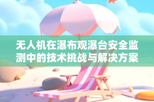无人机在瀑布观瀑台安全监测中的技术挑战与解决方案
