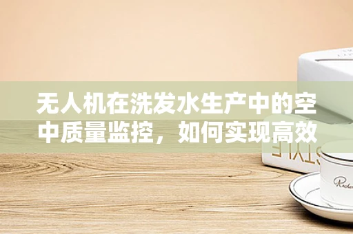 无人机在洗发水生产中的空中质量监控，如何实现高效且精准的监控？