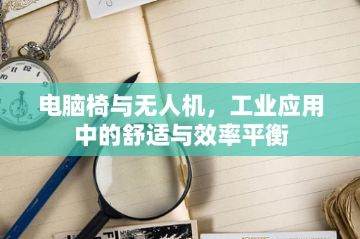 电脑椅与无人机，工业应用中的舒适与效率平衡