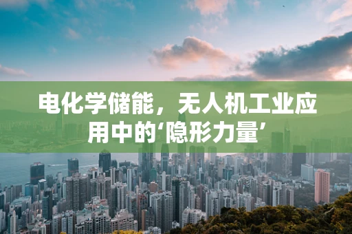 电化学储能，无人机工业应用中的‘隐形力量’
