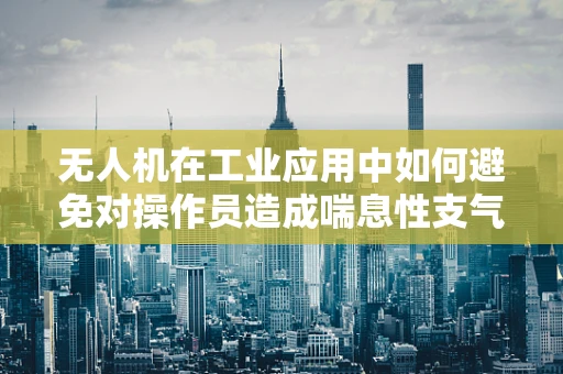 无人机在工业应用中如何避免对操作员造成喘息性支气管炎的潜在风险？