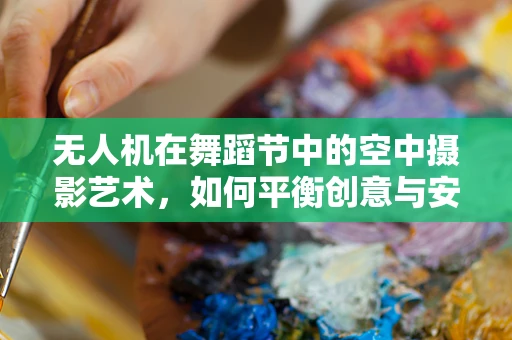 无人机在舞蹈节中的空中摄影艺术，如何平衡创意与安全？