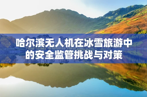 哈尔滨无人机在冰雪旅游中的安全监管挑战与对策