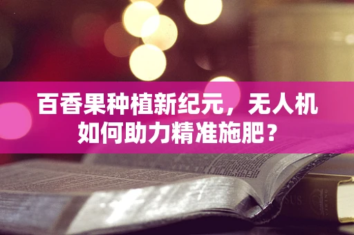 百香果种植新纪元，无人机如何助力精准施肥？