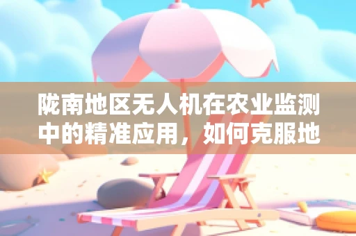 陇南地区无人机在农业监测中的精准应用，如何克服地形挑战？
