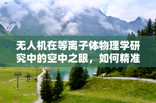 无人机在等离子体物理学研究中的空中之眼，如何精准捕捉瞬态现象？