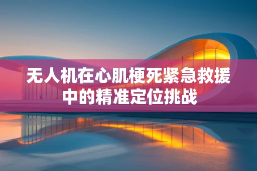 无人机在心肌梗死紧急救援中的精准定位挑战