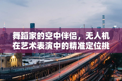 舞蹈家的空中伴侣，无人机在艺术表演中的精准定位挑战