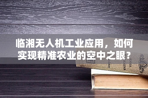 临湘无人机工业应用，如何实现精准农业的空中之眼？
