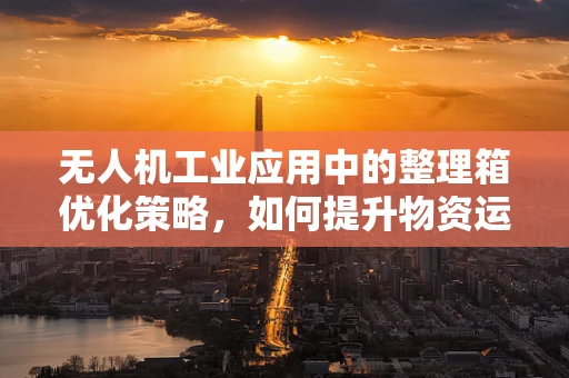 无人机工业应用中的整理箱优化策略，如何提升物资运输效率？