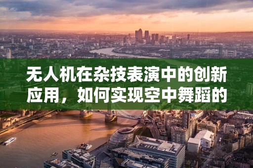 无人机在杂技表演中的创新应用，如何实现空中舞蹈的精准控制？