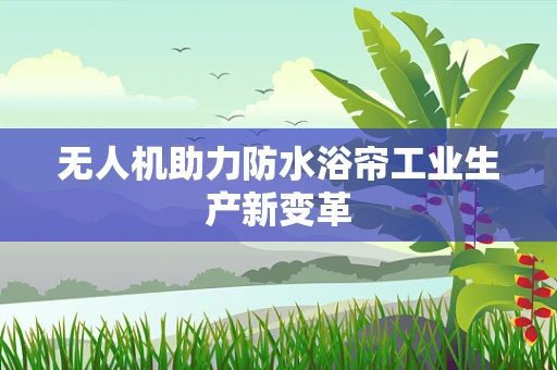 无人机助力防水浴帘工业生产新变革