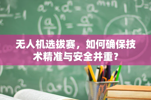 无人机选拔赛，如何确保技术精准与安全并重？