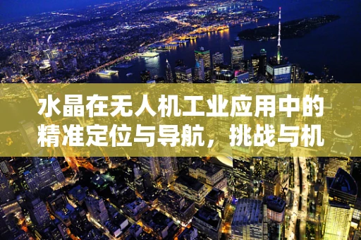 水晶在无人机工业应用中的精准定位与导航，挑战与机遇