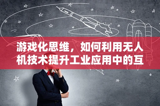 游戏化思维，如何利用无人机技术提升工业应用中的互动体验？