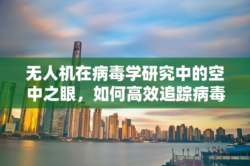 无人机在病毒学研究中的空中之眼，如何高效追踪病毒传播？