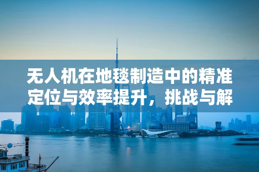 无人机在地毯制造中的精准定位与效率提升，挑战与解决方案？