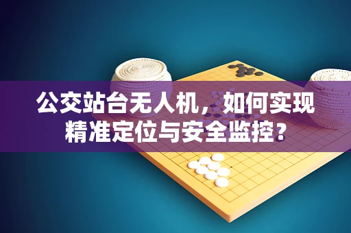 公交站台无人机，如何实现精准定位与安全监控？