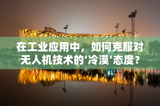 在工业应用中，如何克服对无人机技术的‘冷漠’态度？