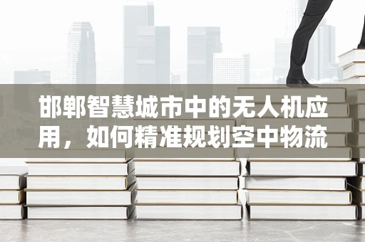 邯郸智慧城市中的无人机应用，如何精准规划空中物流网络？