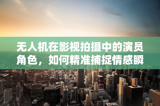 无人机在影视拍摄中的演员角色，如何精准捕捉情感瞬间？