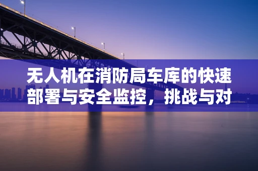 无人机在消防局车库的快速部署与安全监控，挑战与对策？