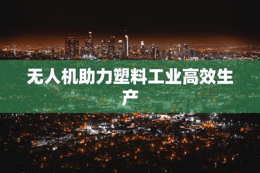 无人机助力塑料工业高效生产