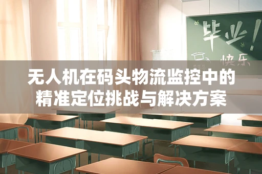无人机在码头物流监控中的精准定位挑战与解决方案