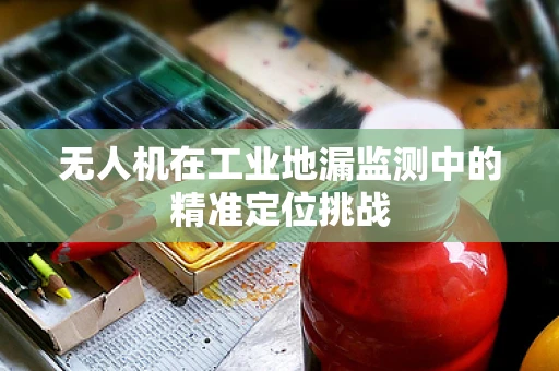 无人机在工业地漏监测中的精准定位挑战