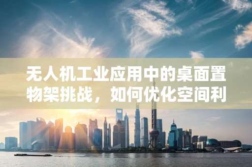 无人机工业应用中的桌面置物架挑战，如何优化空间利用与设备安全？