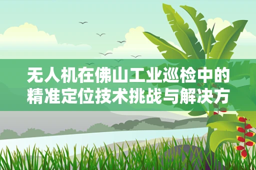 无人机在佛山工业巡检中的精准定位技术挑战与解决方案