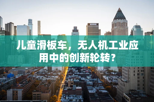 儿童滑板车，无人机工业应用中的创新轮转？