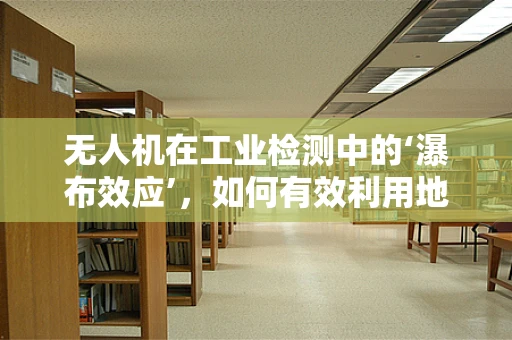 无人机在工业检测中的‘瀑布效应’，如何有效利用地形优势？