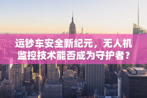 运钞车安全新纪元，无人机监控技术能否成为守护者？