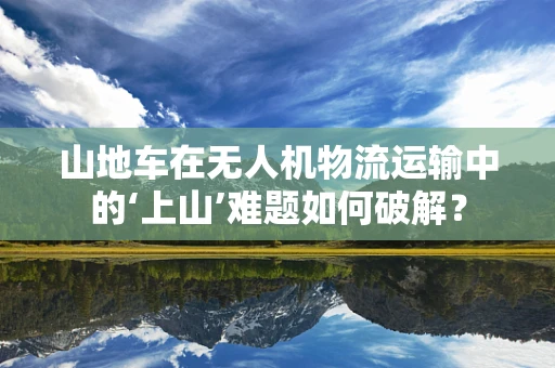 山地车在无人机物流运输中的‘上山’难题如何破解？