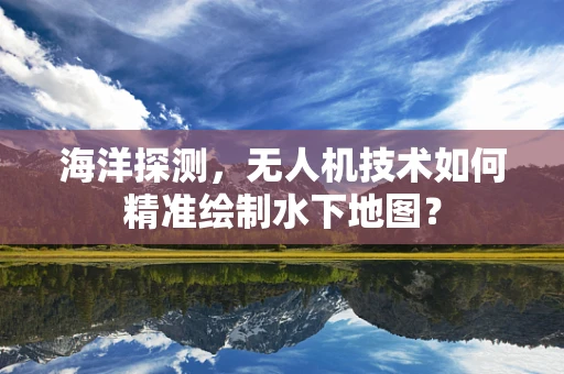海洋探测，无人机技术如何精准绘制水下地图？