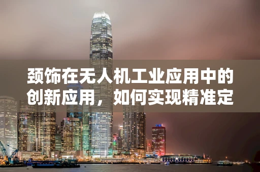 颈饰在无人机工业应用中的创新应用，如何实现精准定位与安全监控？