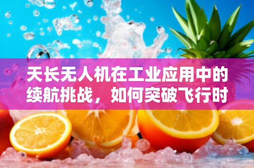 天长无人机在工业应用中的续航挑战，如何突破飞行时间限制？