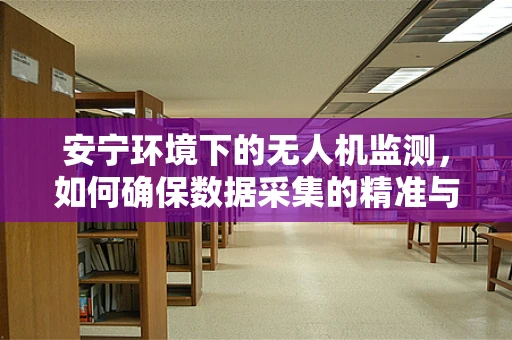 安宁环境下的无人机监测，如何确保数据采集的精准与安全？