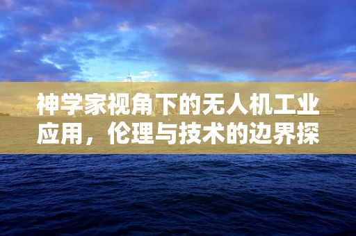 神学家视角下的无人机工业应用，伦理与技术的边界探索