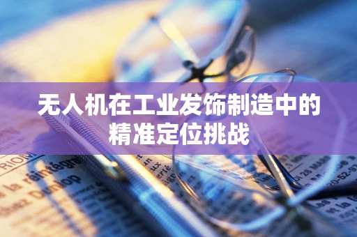 无人机在工业发饰制造中的精准定位挑战