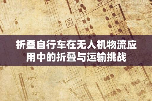 折叠自行车在无人机物流应用中的折叠与运输挑战