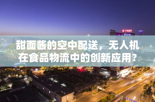 甜面酱的空中配送，无人机在食品物流中的创新应用？