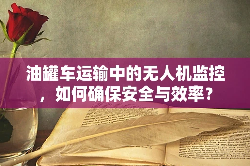 油罐车运输中的无人机监控，如何确保安全与效率？