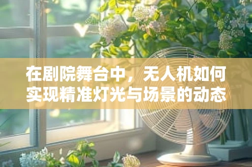 在剧院舞台中，无人机如何实现精准灯光与场景的动态融合？