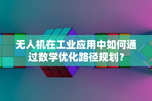 无人机在工业应用中如何通过数学优化路径规划？