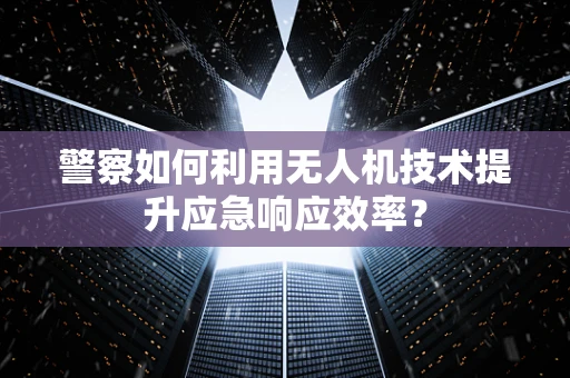 警察如何利用无人机技术提升应急响应效率？