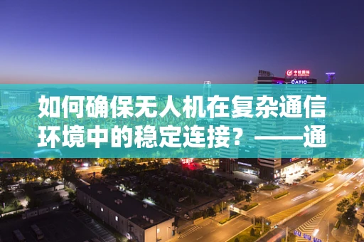 如何确保无人机在复杂通信环境中的稳定连接？——通信工程在无人机工业应用中的挑战与对策