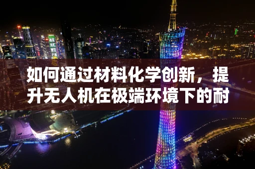 如何通过材料化学创新，提升无人机在极端环境下的耐用性？